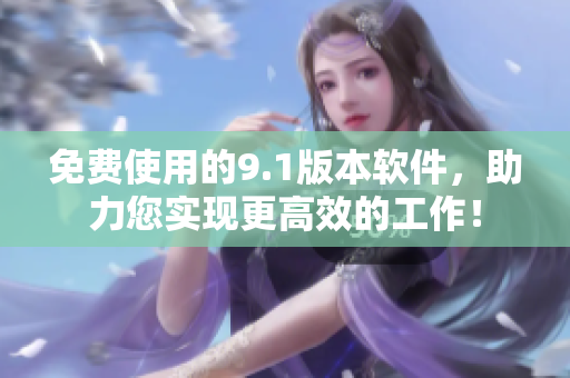 免费使用的9.1版本软件，助力您实现更高效的工作！