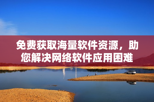 免费获取海量软件资源，助您解决网络软件应用困难