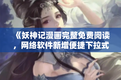 《妖神记漫画完整免费阅读，网络软件新增便捷下拉式漫画功能》