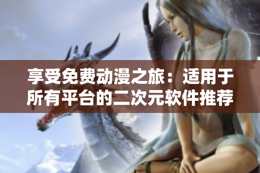 享受免费动漫之旅：适用于所有平台的二次元软件推荐