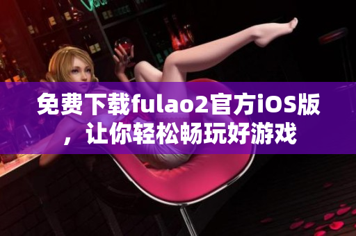 免费下载fulao2官方iOS版，让你轻松畅玩好游戏