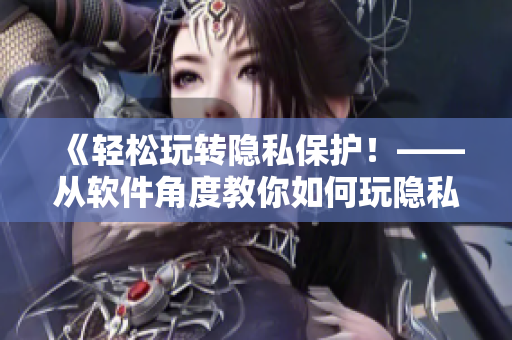 《轻松玩转隐私保护！——从软件角度教你如何玩隐私位置游戏》