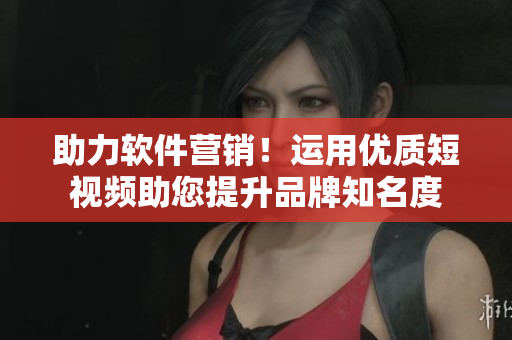 助力软件营销！运用优质短视频助您提升品牌知名度