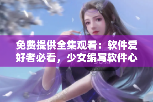 免费提供全集观看：软件爱好者必看，少女编写软件心路历程