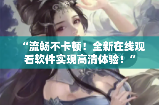 “流畅不卡顿！全新在线观看软件实现高清体验！”