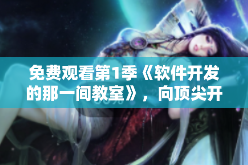 免费观看第1季《软件开发的那一间教室》，向顶尖开发者学习！