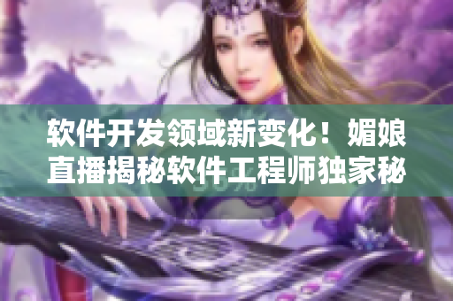软件开发领域新变化！媚娘直播揭秘软件工程师独家秘籍