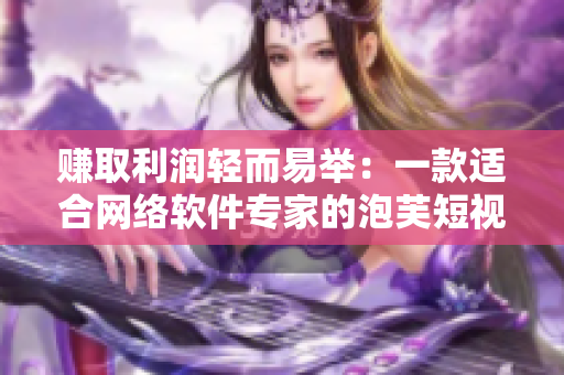赚取利润轻而易举：一款适合网络软件专家的泡芙短视频平台