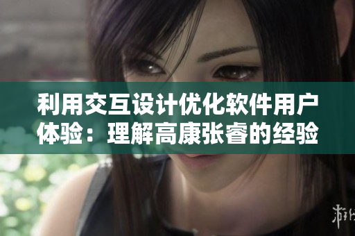 利用交互设计优化软件用户体验：理解高康张睿的经验