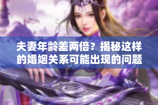 夫妻年龄差两倍？揭秘这样的婚姻关系可能出现的问题与应对之策