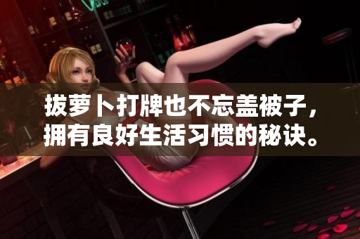 拔萝卜打牌也不忘盖被子，拥有良好生活习惯的秘诀。
