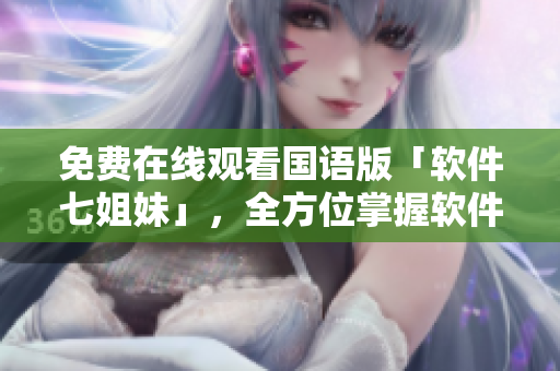 免费在线观看国语版「软件七姐妹」，全方位掌握软件技能