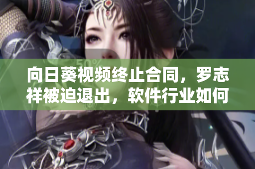 向日葵视频终止合同，罗志祥被迫退出，软件行业如何防范合同风险？