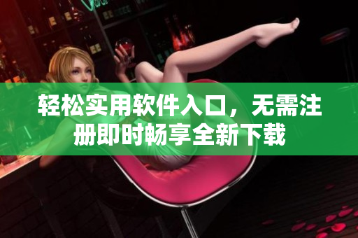 轻松实用软件入口，无需注册即时畅享全新下载