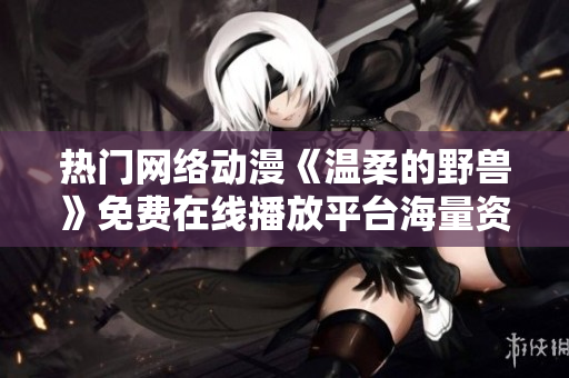 热门网络动漫《温柔的野兽》免费在线播放平台海量资源等你来观看