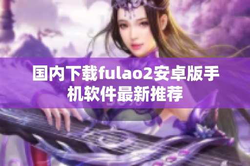 国内下载fulao2安卓版手机软件最新推荐