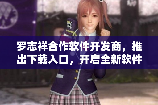 罗志祥合作软件开发商，推出下载入口，开启全新软件体验