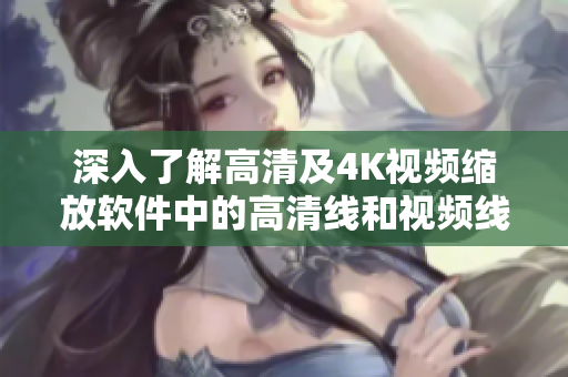 深入了解高清及4K视频缩放软件中的高清线和视频线的区别