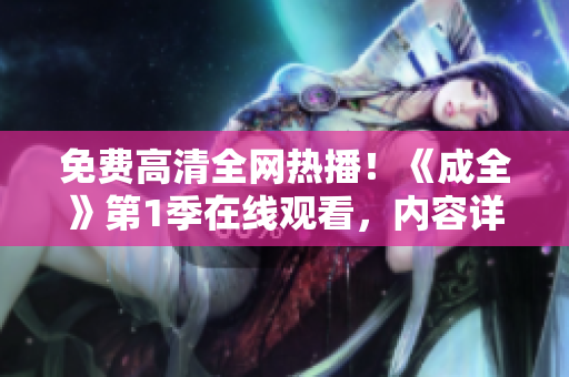 免费高清全网热播！《成全》第1季在线观看，内容详尽深度解读