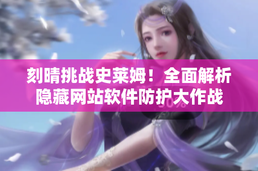 刻晴挑战史莱姆！全面解析隐藏网站软件防护大作战