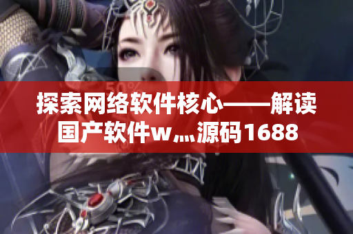探索网络软件核心——解读国产软件w灬源码1688