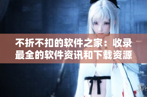 不折不扣的软件之家：收录最全的软件资讯和下载资源