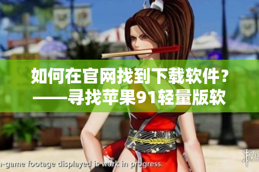 如何在官网找到下载软件？——寻找苹果91轻量版软件入口指南