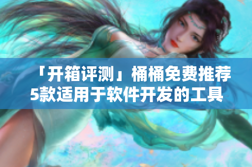 「开箱评测」桶桶免费推荐5款适用于软件开发的工具箱