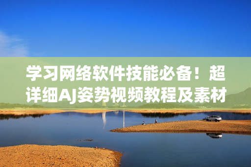 学习网络软件技能必备！超详细AJ姿势视频教程及素材分享