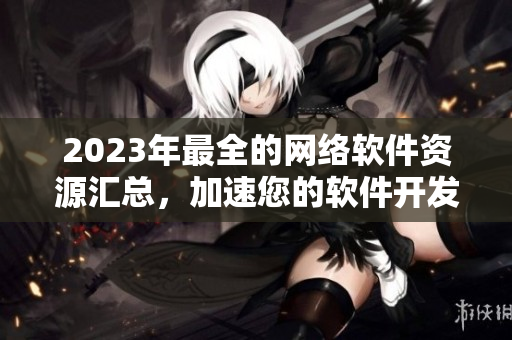 2023年最全的网络软件资源汇总，加速您的软件开发！