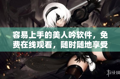 容易上手的美人吟软件，免费在线观看，随时随地享受视听盛宴