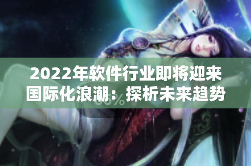 2022年软件行业即将迎来国际化浪潮：探析未来趋势与挑战