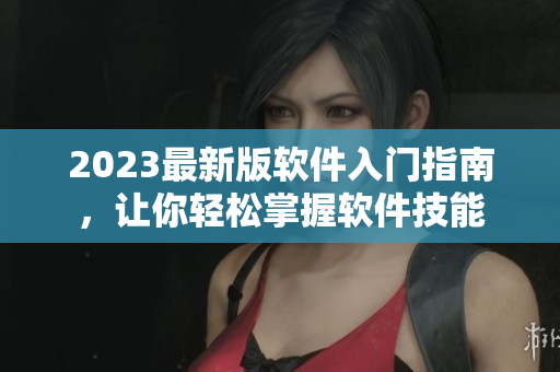 2023最新版软件入门指南，让你轻松掌握软件技能