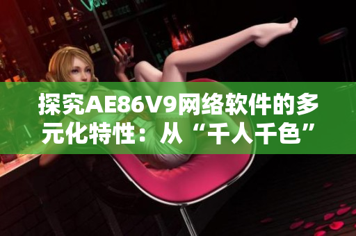 探究AE86V9网络软件的多元化特性：从“千人千色”到全球普及