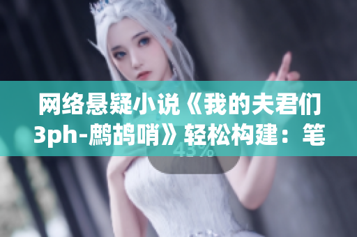 网络悬疑小说《我的夫君们3ph-鹧鸪哨》轻松构建：笔趣阁全程解密