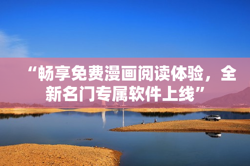“畅享免费漫画阅读体验，全新名门专属软件上线”