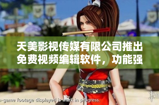 天美影视传媒有限公司推出免费视频编辑软件，功能强大实用