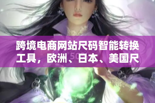 跨境电商网站尺码智能转换工具，欧洲、日本、美国尺码通通无忧！