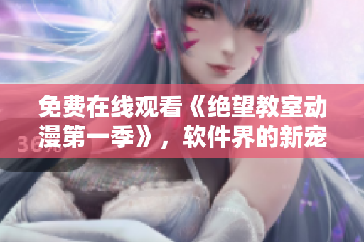 免费在线观看《绝望教室动漫第一季》，软件界的新宠！