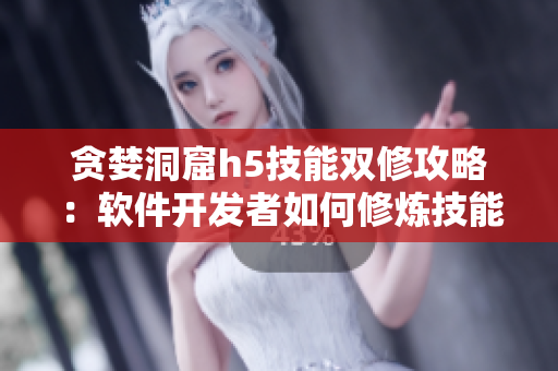 贪婪洞窟h5技能双修攻略：软件开发者如何修炼技能？