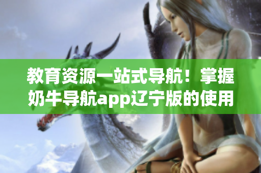 教育资源一站式导航！掌握奶牛导航app辽宁版的使用攻略