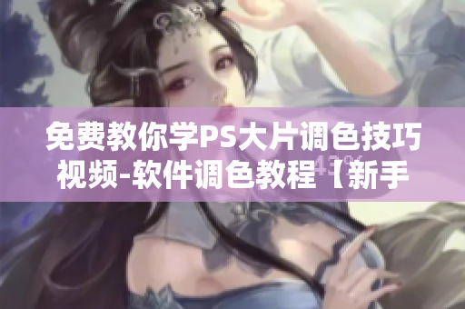 免费教你学PS大片调色技巧视频-软件调色教程【新手必看】