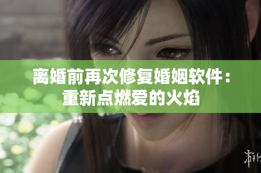 离婚前再次修复婚姻软件：重新点燃爱的火焰