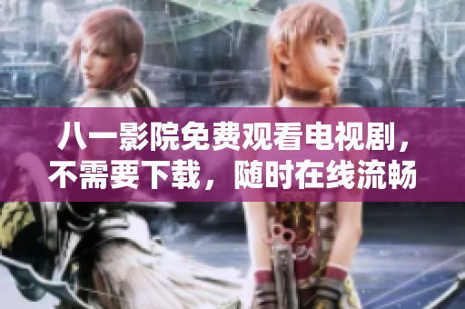 八一影院免费观看电视剧，不需要下载，随时在线流畅观看