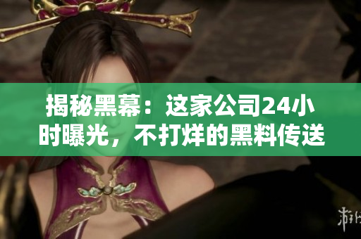 揭秘黑幕：这家公司24小时曝光，不打烊的黑料传送门