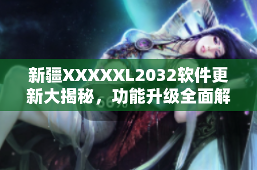 新疆XXXXXL2032软件更新大揭秘，功能升级全面解析