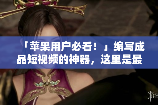 「苹果用户必看！」编写成品短视频的神器，这里是最全的苹果版软件与网站合集！
