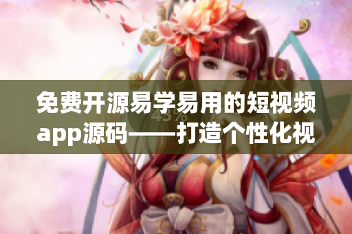 免费开源易学易用的短视频app源码——打造个性化视频应用