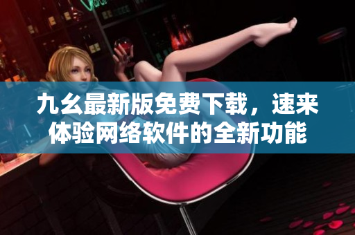 九幺最新版免费下载，速来体验网络软件的全新功能