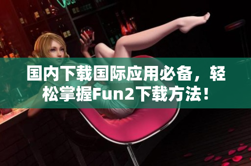 国内下载国际应用必备，轻松掌握Fun2下载方法！